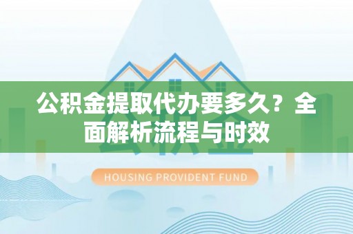 达孜公积金提取代办要多久？全面解析流程与时效