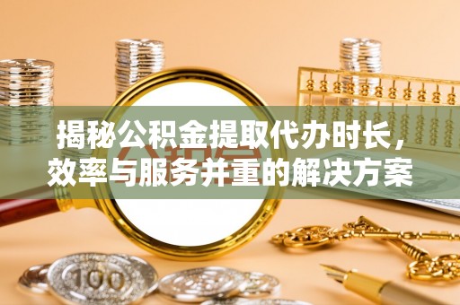 达孜揭秘公积金提取代办时长，效率与服务并重的解决方案
