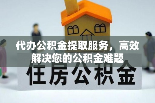 达孜代办公积金提取服务，高效解决您的公积金难题