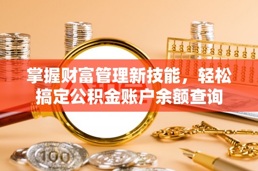 达孜掌握财富管理新技能，轻松搞定公积金账户余额查询