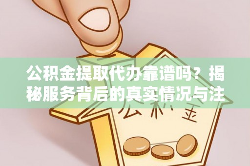 达孜公积金提取代办靠谱吗？揭秘服务背后的真实情况与注意事项
