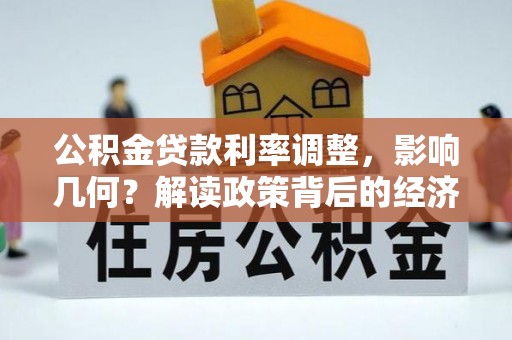 达孜公积金贷款利率调整，影响几何？解读政策背后的经济逻辑