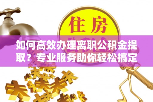 达孜如何高效办理离职公积金提取？专业服务助你轻松搞定