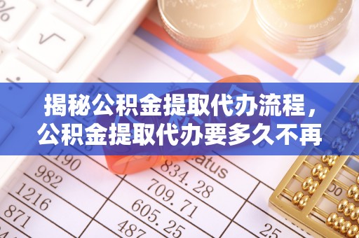 达孜揭秘公积金提取代办流程，公积金提取代办要多久不再是谜题