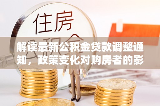 达孜解读最新公积金贷款调整通知，政策变化对购房者的影响与应对策略