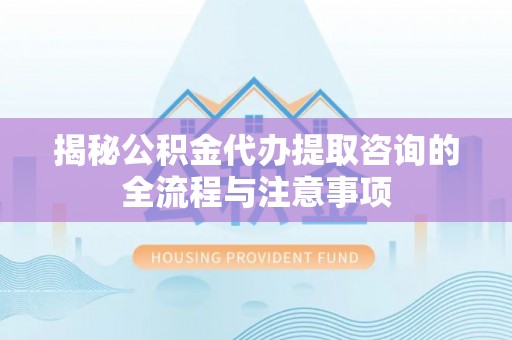 达孜揭秘公积金代办提取咨询的全流程与注意事项