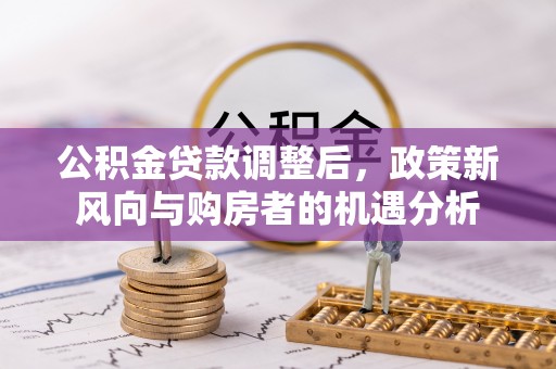 达孜公积金贷款调整后，政策新风向与购房者的机遇分析