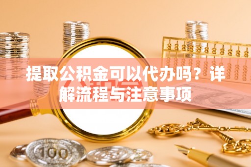 达孜提取公积金可以代办吗？详解流程与注意事项