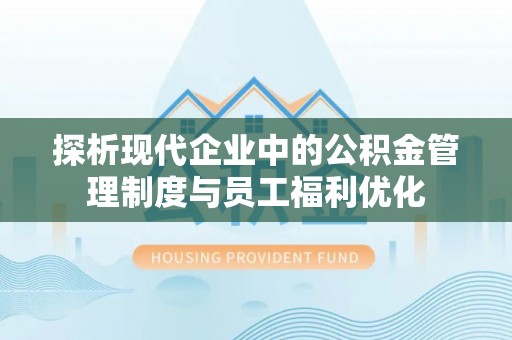 达孜探析现代企业中的公积金管理制度与员工福利优化