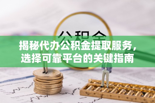 达孜揭秘代办公积金提取服务，选择可靠平台的关键指南