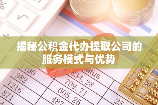 达孜揭秘公积金代办提取公司的服务模式与优势