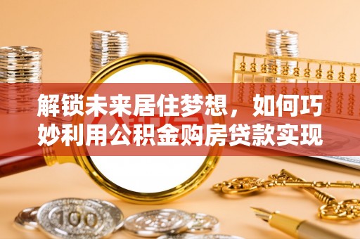 达孜解锁未来居住梦想，如何巧妙利用公积金购房贷款实现房产投资