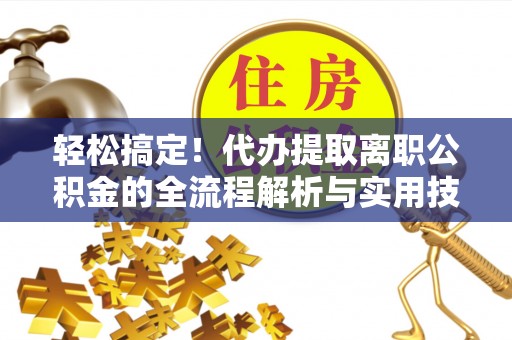 达孜轻松搞定！代办提取离职公积金的全流程解析与实用技巧
