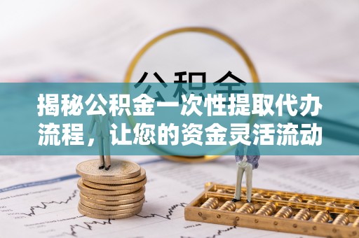 达孜揭秘公积金一次性提取代办流程，让您的资金灵活流动