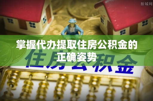 达孜掌握代办提取住房公积金的正确姿势