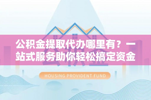 达孜公积金提取代办哪里有？一站式服务助你轻松搞定资金难题