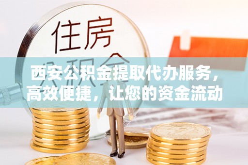 达孜西安公积金提取代办服务，高效便捷，让您的资金流动更灵活