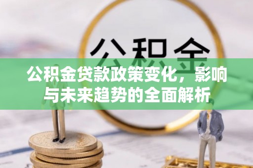 达孜公积金贷款政策变化，影响与未来趋势的全面解析