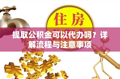 达孜提取公积金可以代办吗？详解流程与注意事项