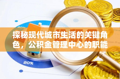 达孜探秘现代城市生活的关键角色，公积金管理中心的职能与影响