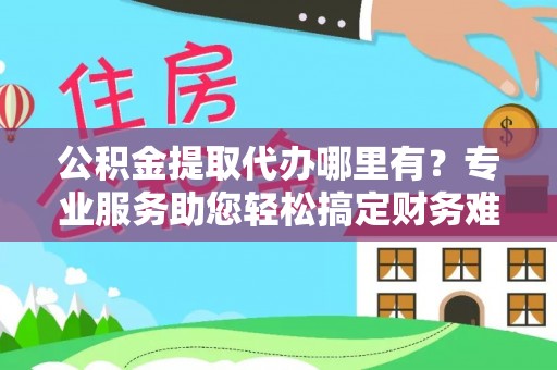 达孜公积金提取代办哪里有？专业服务助您轻松搞定财务难题