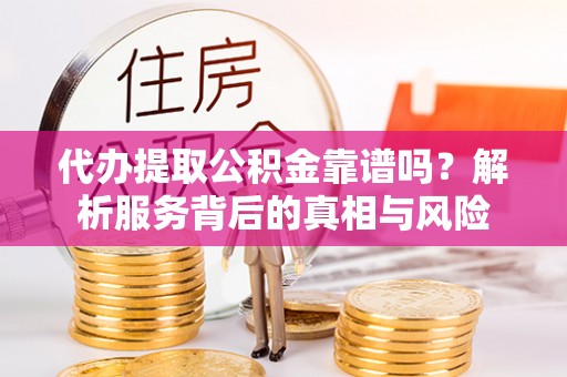 达孜代办提取公积金靠谱吗？解析服务背后的真相与风险
