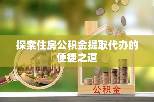 达孜探索住房公积金提取代办的便捷之道