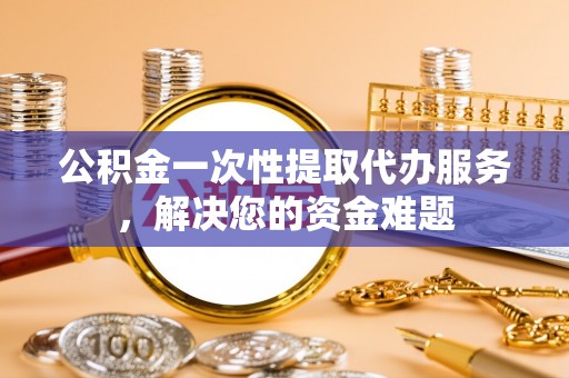 达孜公积金一次性提取代办服务，解决您的资金难题