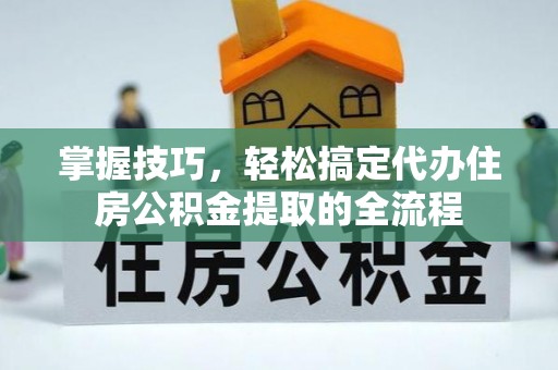 达孜掌握技巧，轻松搞定代办住房公积金提取的全流程