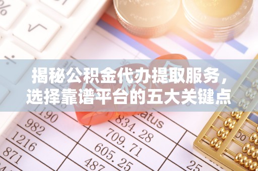 达孜揭秘公积金代办提取服务，选择靠谱平台的五大关键点