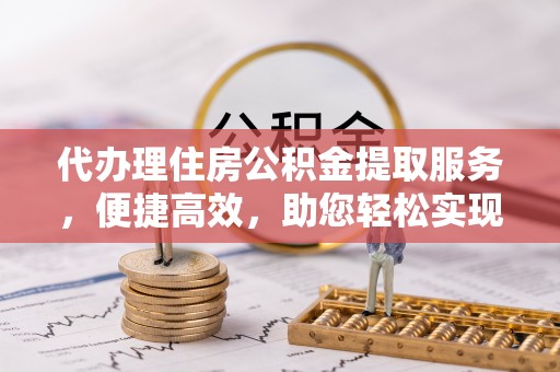 达孜代办理住房公积金提取服务，便捷高效，助您轻松实现资金规划