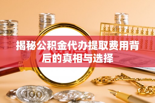 达孜揭秘公积金代办提取费用背后的真相与选择