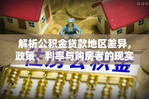 达孜解析公积金贷款地区差异，政策、利率与购房者的现实选择