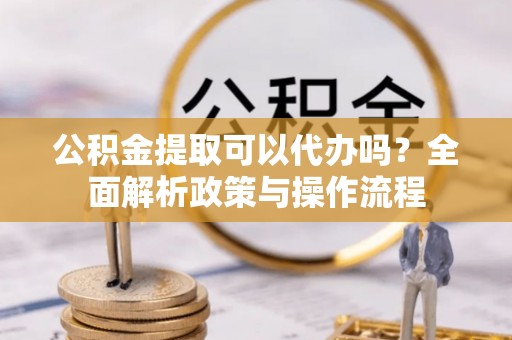 达孜公积金提取可以代办吗？全面解析政策与操作流程
