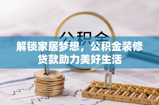 达孜解锁家居梦想，公积金装修贷款助力美好生活