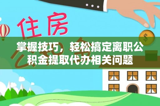 达孜掌握技巧，轻松搞定离职公积金提取代办相关问题