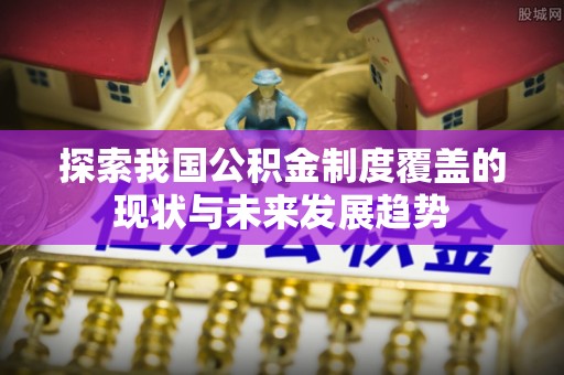 达孜探索我国公积金制度覆盖的现状与未来发展趋势