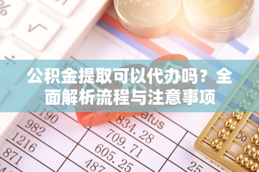 达孜公积金提取可以代办吗？全面解析流程与注意事项