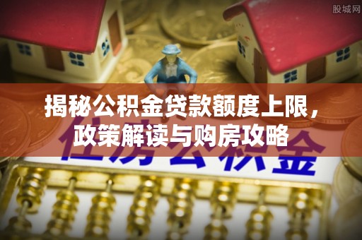 达孜揭秘公积金贷款额度上限，政策解读与购房攻略