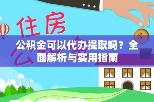 达孜公积金可以代办提取吗？全面解析与实用指南