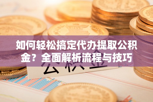达孜如何轻松搞定代办提取公积金？全面解析流程与技巧