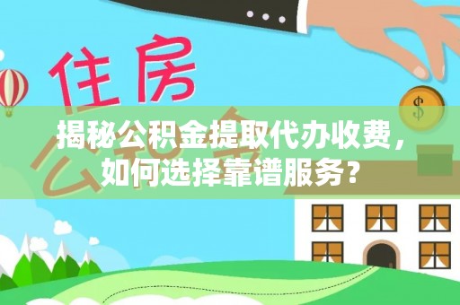 达孜揭秘公积金提取代办收费，如何选择靠谱服务？