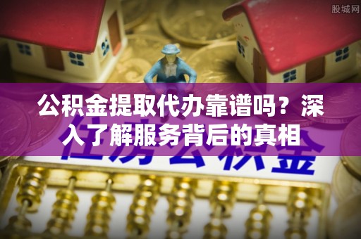 达孜公积金提取代办靠谱吗？深入了解服务背后的真相