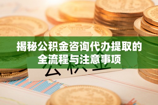 达孜揭秘公积金咨询代办提取的全流程与注意事项