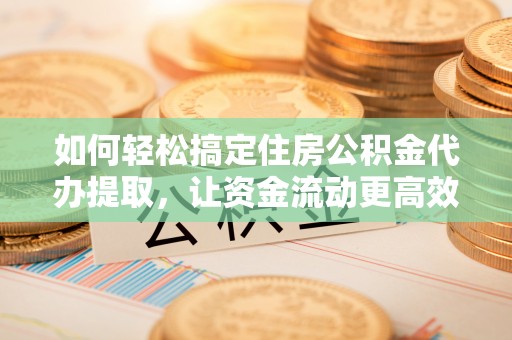 达孜如何轻松搞定住房公积金代办提取，让资金流动更高效