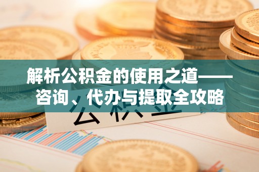 达孜解析公积金的使用之道——咨询、代办与提取全攻略