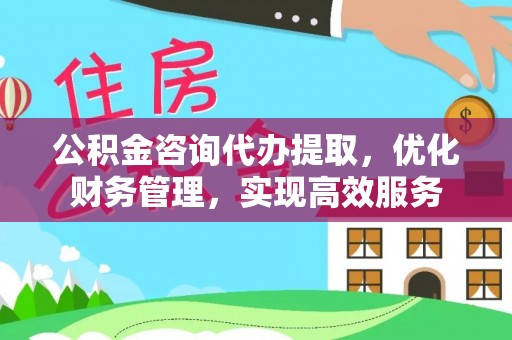达孜公积金咨询代办提取，优化财务管理，实现高效服务