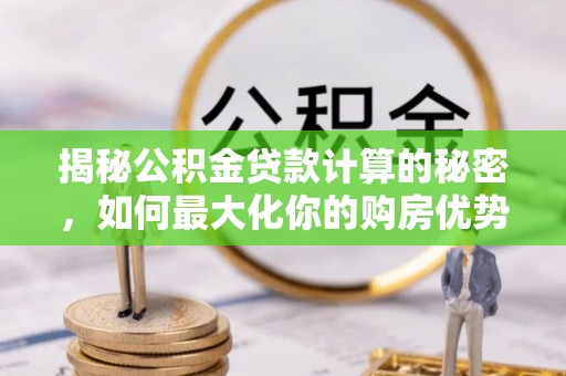 达孜揭秘公积金贷款计算的秘密，如何最大化你的购房优势