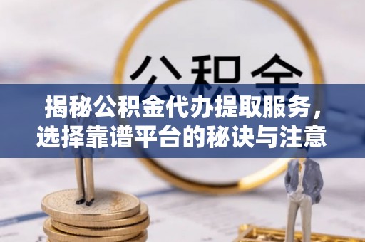 达孜揭秘公积金代办提取服务，选择靠谱平台的秘诀与注意事项