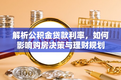 达孜解析公积金贷款利率，如何影响购房决策与理财规划